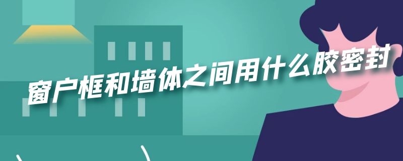 窗户框和墙体之间用什么胶密封