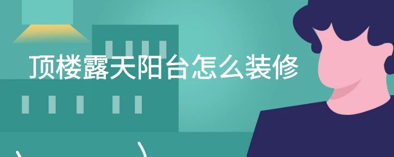 顶楼露天阳台怎么装修