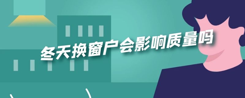 冬天换窗户会影响质量吗