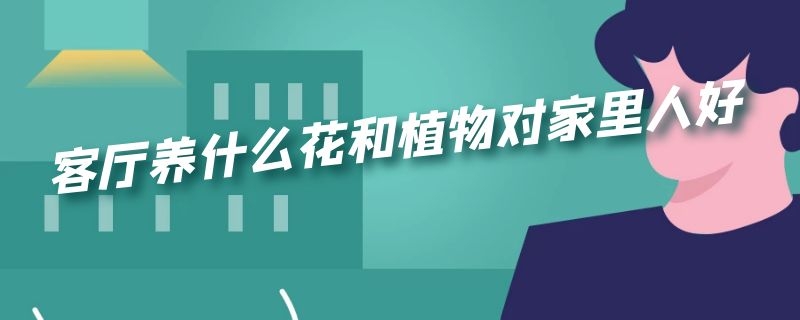 客厅养什么花和植物对家里人好