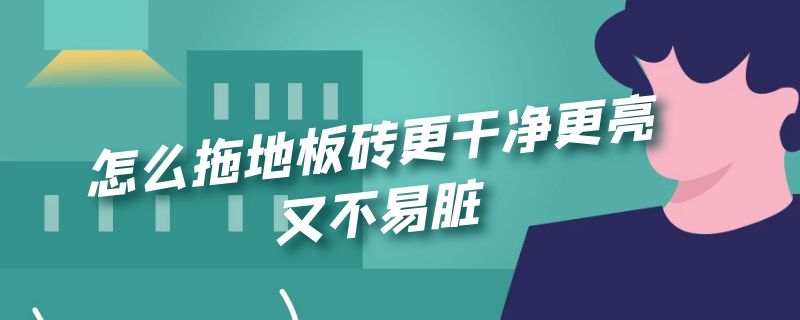 怎么拖地板砖更干净更亮又不易脏