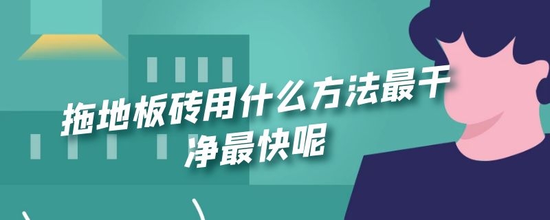 拖地板砖用什么方法最干净最快呢