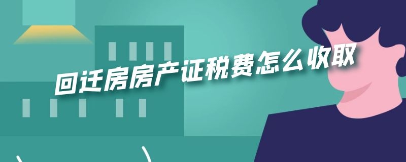 回迁房房产证税费怎么收取