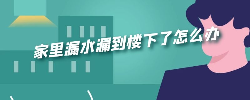 家里漏水漏到楼下了怎么办