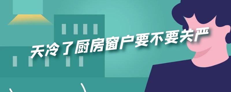 天冷了厨房窗户要不要关严