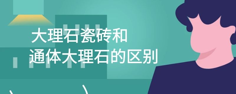 大理石瓷砖和通体大理石的区别