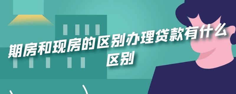 期房和现房的区别办理贷款有什么区别