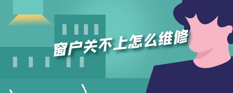 窗户关不上怎么维修